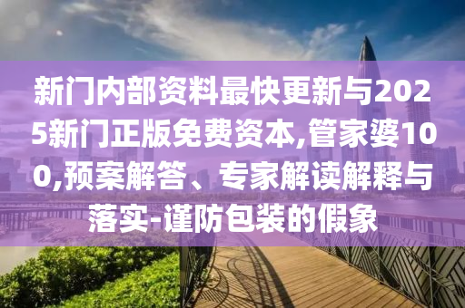 新門內(nèi)部資料最快更新與2025新門正版免費(fèi)資本,管家婆100,預(yù)案解答、專家解讀解釋與落實(shí)-謹(jǐn)防包裝的假象